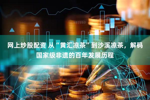 网上炒股配资 从“黄汇凉茶”到沙溪凉茶，解码国家级非遗的百年发展历程