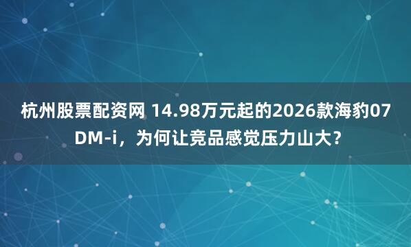 杭州股票配资网 14.98万元起的2026款海豹07 DM-i，为何让竞品感觉压力山大？