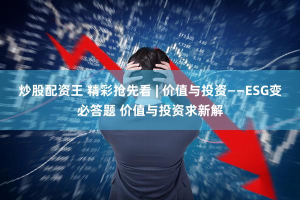 炒股配资王 精彩抢先看 | 价值与投资——ESG变必答题 价值与投资求新解
