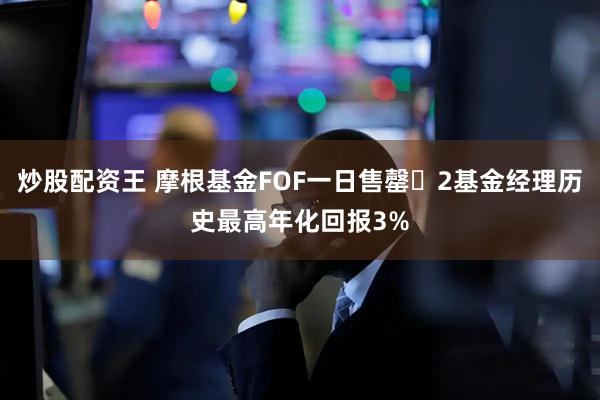 炒股配资王 摩根基金FOF一日售罄 2基金经理历史最高年化回报3%