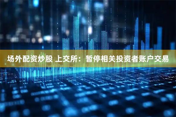 场外配资炒股 上交所：暂停相关投资者账户交易