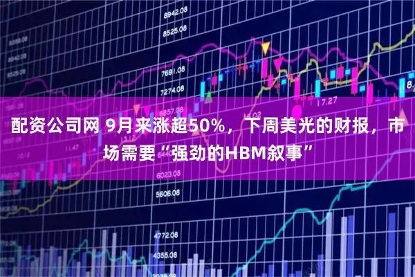 配资公司网 9月来涨超50%，下周美光的财报，市场需要“强劲的HBM叙事”