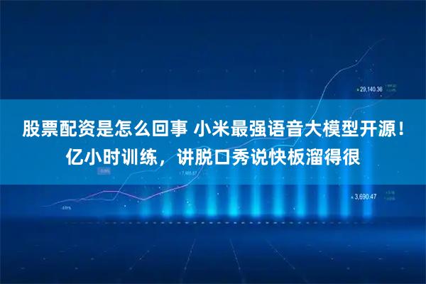 股票配资是怎么回事 小米最强语音大模型开源！亿小时训练，讲脱口秀说快板溜得很