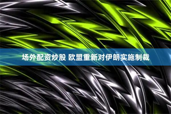 场外配资炒股 欧盟重新对伊朗实施制裁