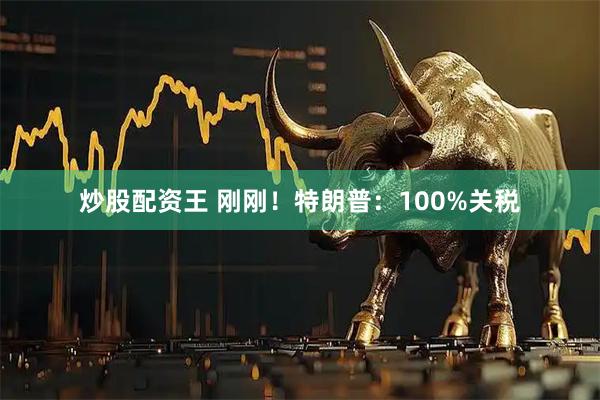 炒股配资王 刚刚！特朗普：100%关税