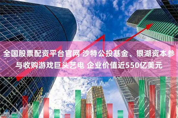 全国股票配资平台官网 沙特公投基金、银湖资本参与收购游戏巨头艺电 企业价值近550亿美元