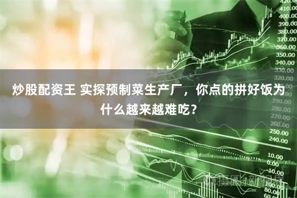 炒股配资王 实探预制菜生产厂,你点的拼好饭为什么越来越难吃?