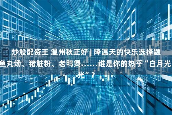 炒股配资王 温州秋正好 | 降温天的快乐选择题:鱼丸汤、猪脏粉、老鸭煲……谁是你的热乎“白月光”?