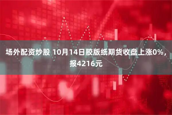 场外配资炒股 10月14日胶版纸期货收盘上涨0%，报4216元
