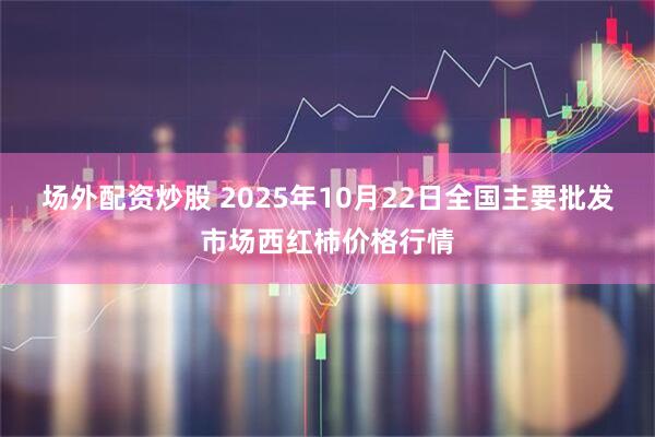 场外配资炒股 2025年10月22日全国主要批发市场西红柿价格行情