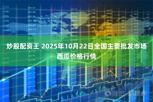 炒股配资王 2025年10月22日全国主要批发市场西瓜价格行情