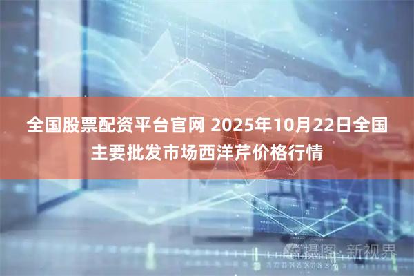 全国股票配资平台官网 2025年10月22日全国主要批发市场西洋芹价格行情