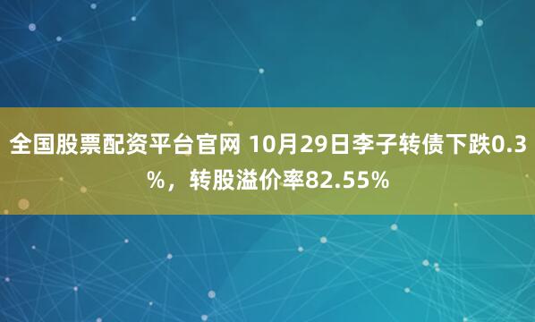 全国股票配资平台官网 10月29日李子转债下跌0.3%,转股溢价率82.55%