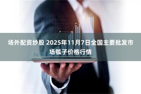 场外配资炒股 2025年11月7日全国主要批发市场瓠子价格行情