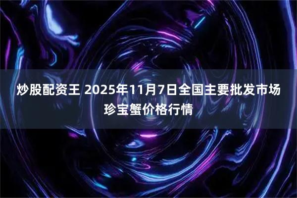 炒股配资王 2025年11月7日全国主要批发市场珍宝蟹价格行情