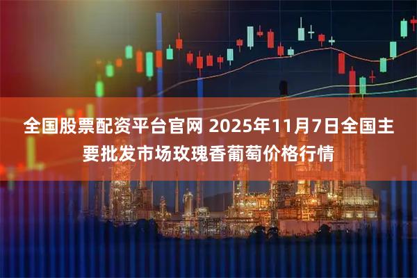 全国股票配资平台官网 2025年11月7日全国主要批发市场玫瑰香葡萄价格行情