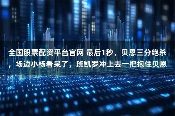 全国股票配资平台官网 最后1秒,贝恩三分绝杀,场边小杨看呆了,班凯罗冲上去一把抱住贝恩