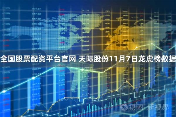 全国股票配资平台官网 天际股份11月7日龙虎榜数据