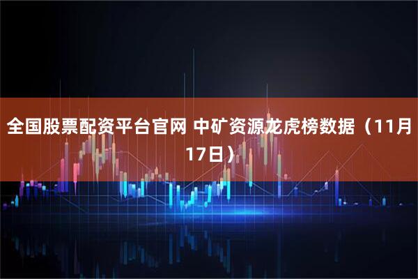 全国股票配资平台官网 中矿资源龙虎榜数据(11月17日)