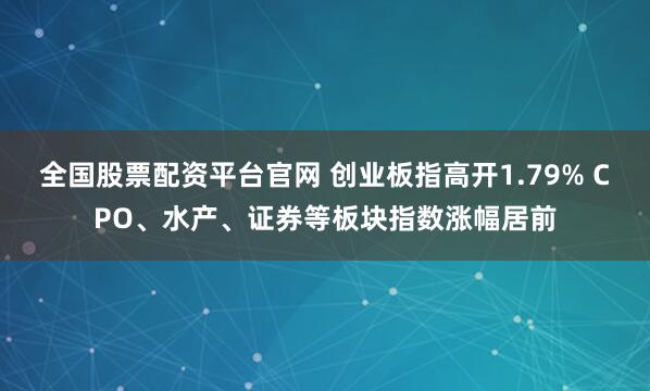 全国股票配资平台官网 创业板指高开1.79% CPO、水产、证券等板块指数涨幅居前