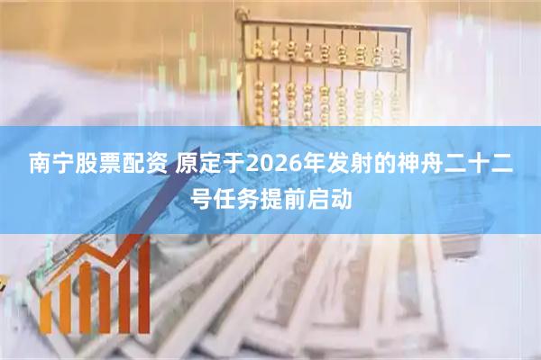 南宁股票配资 原定于2026年发射的神舟二十二号任务提前启动