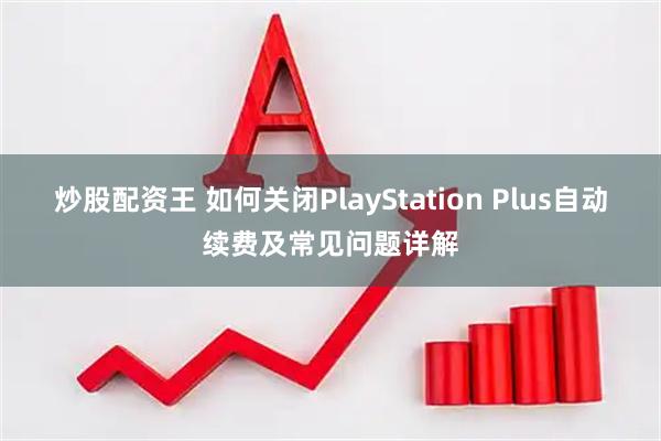 炒股配资王 如何关闭PlayStation Plus自动续费及常见问题详解