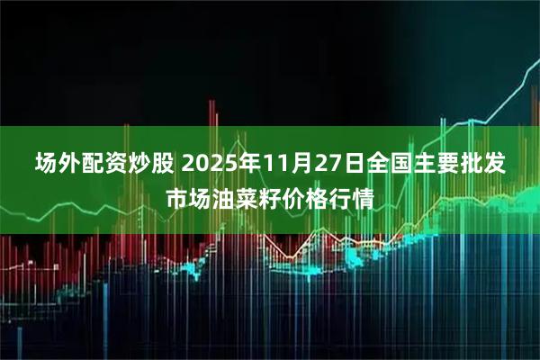 场外配资炒股 2025年11月27日全国主要批发市场油菜籽价格行情