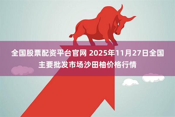 全国股票配资平台官网 2025年11月27日全国主要批发市场沙田柚价格行情