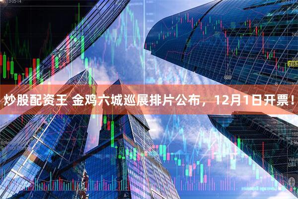 炒股配资王 金鸡六城巡展排片公布,12月1日开票!