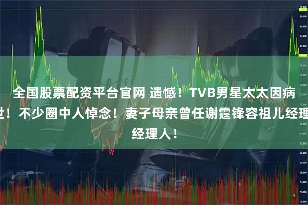 全国股票配资平台官网 遗憾!TVB男星太太因病离世!不少圈中人悼念!妻子母亲曾任谢霆锋容祖儿经理人!