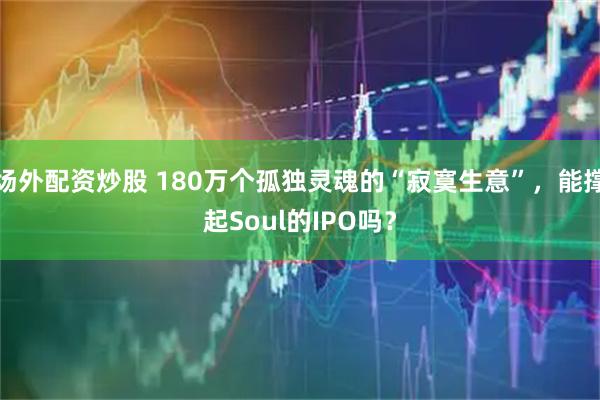 场外配资炒股 180万个孤独灵魂的“寂寞生意”,能撑起Soul的IPO吗?