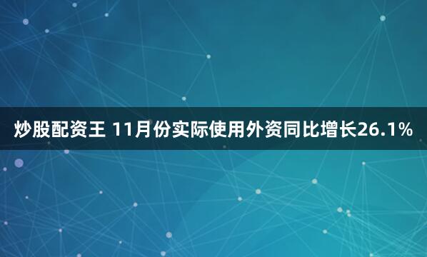 炒股配资王 11月份实际使用外资同比增长26.1%