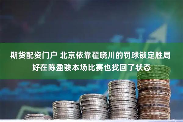 期货配资门户 北京依靠翟晓川的罚球锁定胜局 好在陈盈骏本场比赛也找回了状态