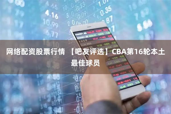 网络配资股票行情 【吧友评选】CBA第16轮本土最佳球员