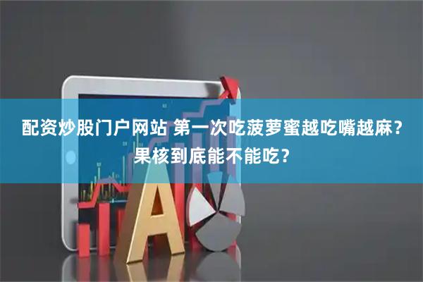 配资炒股门户网站 第一次吃菠萝蜜越吃嘴越麻？果核到底能不能吃？