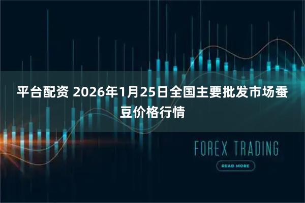 平台配资 2026年1月25日全国主要批发市场蚕豆价格行情