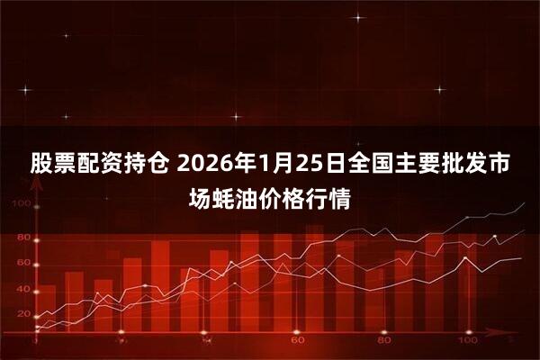 股票配资持仓 2026年1月25日全国主要批发市场蚝油价格行情