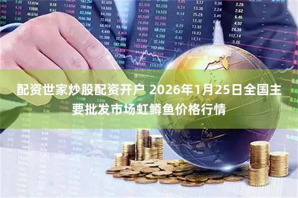 配资世家炒股配资开户 2026年1月25日全国主要批发市场虹鳟鱼价格行情