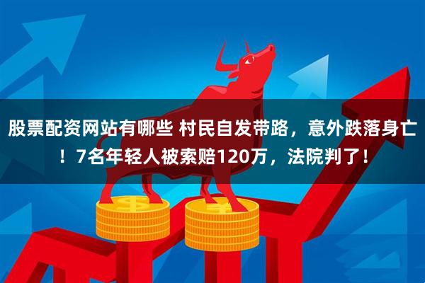 股票配资网站有哪些 村民自发带路，意外跌落身亡！7名年轻人被索赔120万，法院判了！