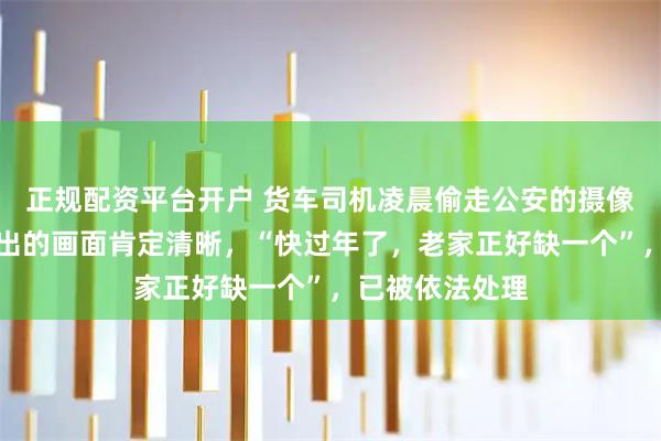 正规配资平台开户 货车司机凌晨偷走公安的摄像头，因觉得拍出的画面肯定清晰，“快过年了，老家正好缺一个”，已被依法处理
