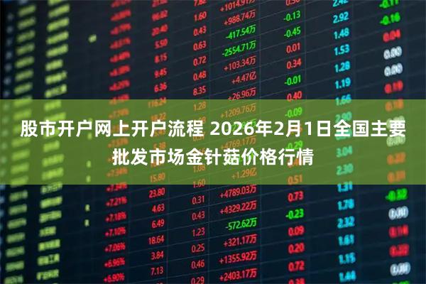 股市开户网上开户流程 2026年2月1日全国主要批发市场金针菇价格行情