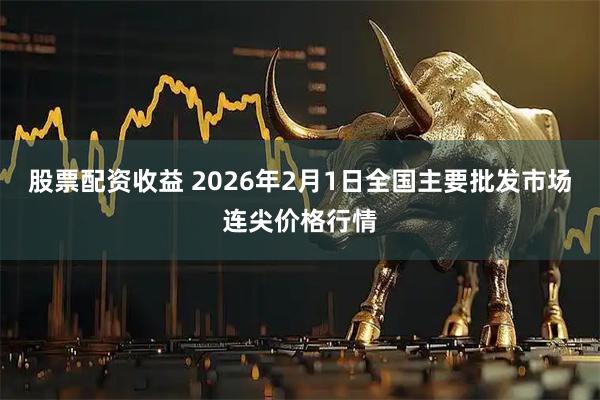 股票配资收益 2026年2月1日全国主要批发市场连尖价格行情