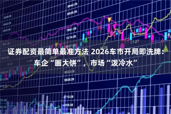 证券配资最简单最准方法 2026车市开局即洗牌：车企“画大饼”，市场“泼冷水”