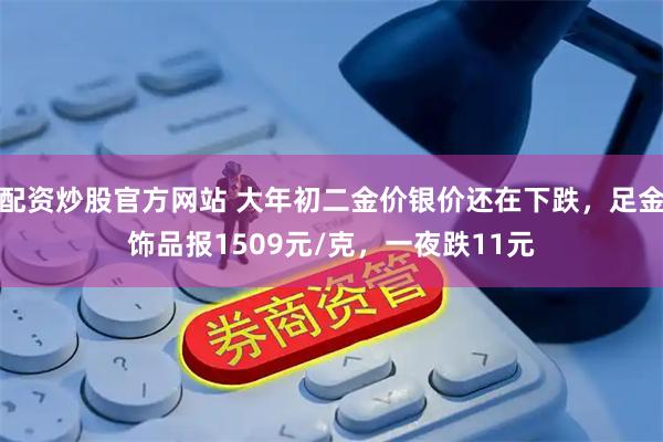 配资炒股官方网站 大年初二金价银价还在下跌，足金饰品报1509元/克，一夜跌11元