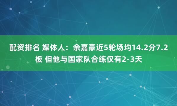 配资排名 媒体人：余嘉豪近5轮场均14.2分7.2板 但他与国家队合练仅有2-3天