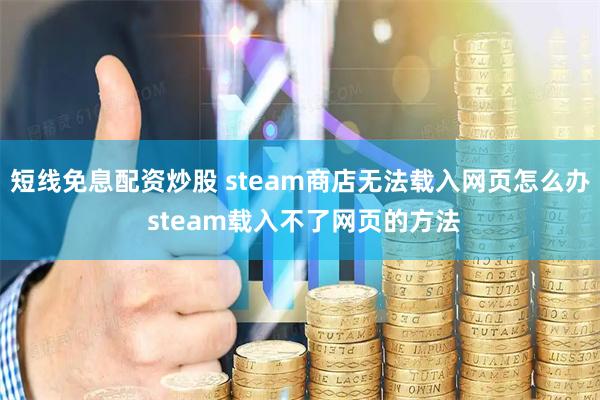 短线免息配资炒股 steam商店无法载入网页怎么办 steam载入不了网页的方法