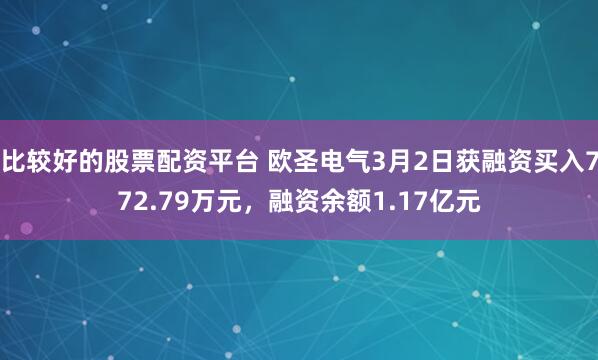 比较好的股票配资平台 欧圣电气3月2日获融资买入772.79万元，融资余额1.17亿元