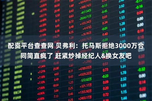 配资平台查查网 贝弗利：托马斯拒绝3000万合同简直疯了 赶紧炒掉经纪人&换女友吧