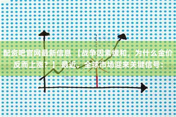 配资吧官网最新信息 【战争因素缓和，为什么金价反而上涨？】 最近，全球市场迎来关键信号：