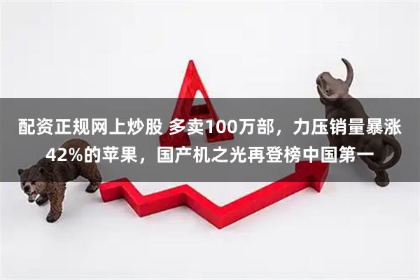 配资正规网上炒股 多卖100万部，力压销量暴涨42%的苹果，国产机之光再登榜中国第一